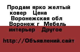 Продам ярко-желтый ковер › Цена ­ 2 000 - Воронежская обл., Воронеж г. Мебель, интерьер » Другое   